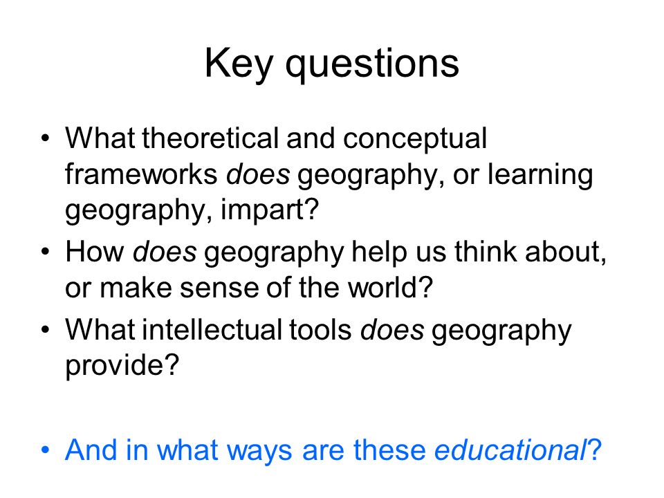Key questions What theoretical and conceptual frameworks does geography, or learning geography, impart.