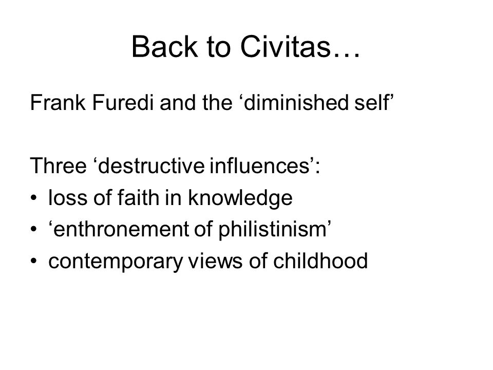 Back to Civitas… Frank Furedi and the diminished self Three destructive influences: loss of faith in knowledge enthronement of philistinism contemporary views of childhood