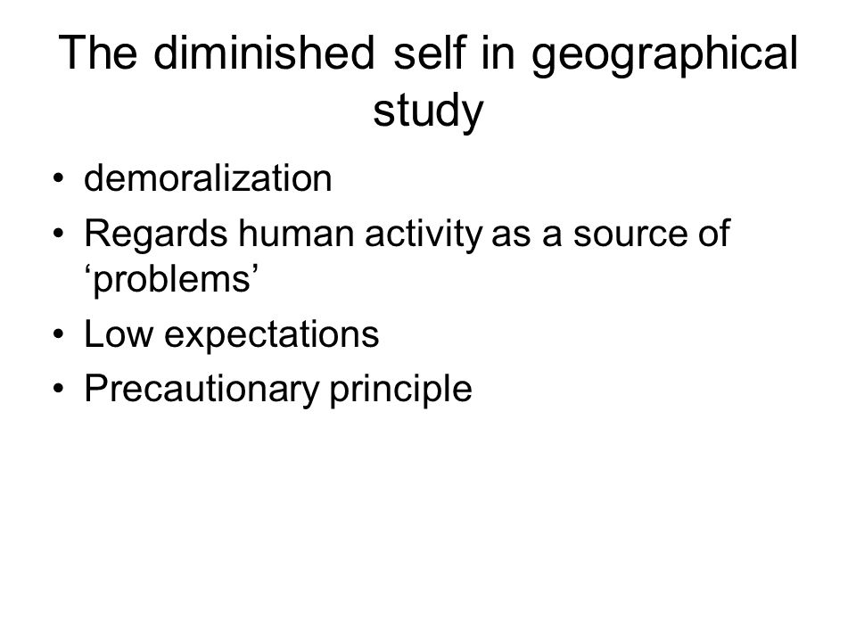 The diminished self in geographical study demoralization Regards human activity as a source of problems Low expectations Precautionary principle