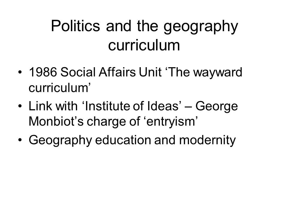 Politics and the geography curriculum 1986 Social Affairs Unit The wayward curriculum Link with Institute of Ideas – George Monbiots charge of entryism Geography education and modernity