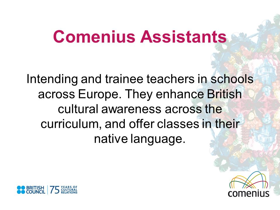 Comenius Assistants Intending and trainee teachers in schools across Europe.