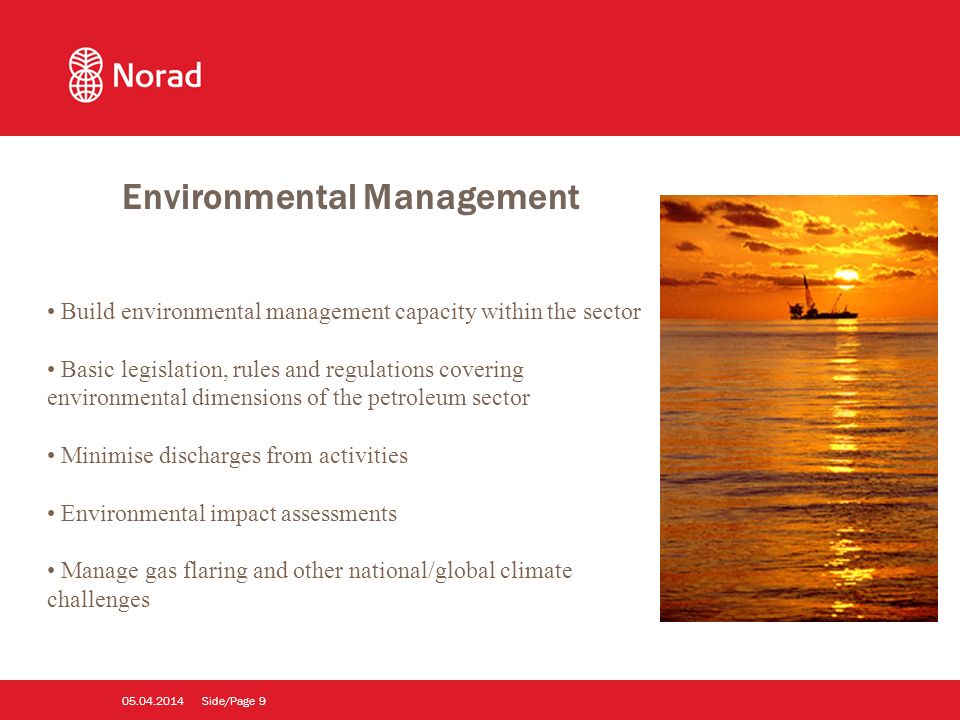 Side/Page Build environmental management capacity within the sector Basic legislation, rules and regulations covering environmental dimensions of the petroleum sector Minimise discharges from activities Environmental impact assessments Manage gas flaring and other national/global climate challenges Environmental Management