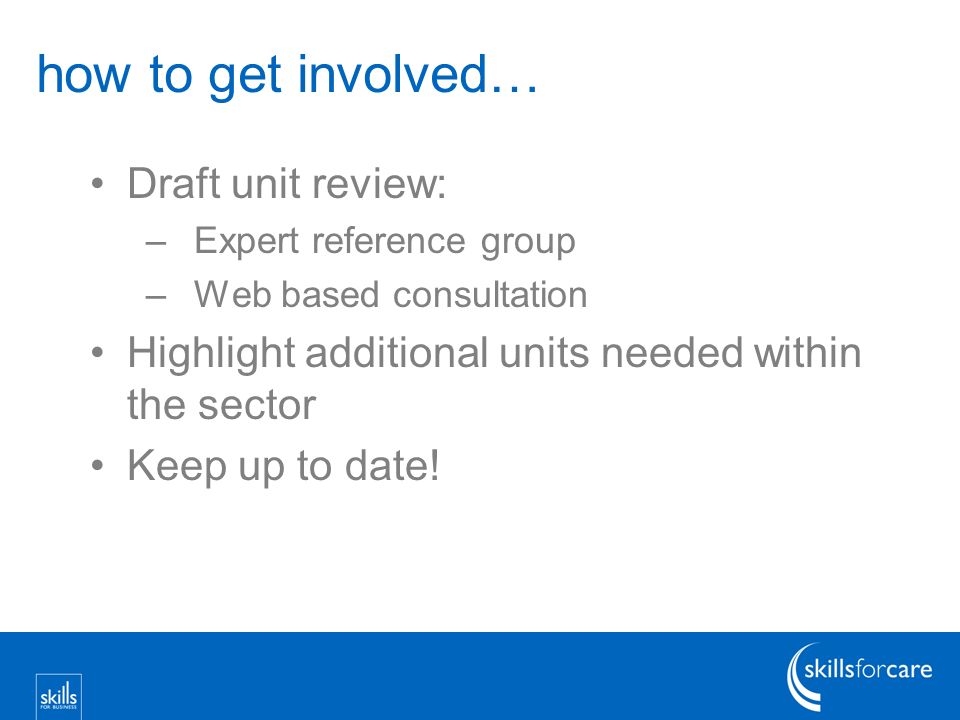 how to get involved… Draft unit review: –Expert reference group –Web based consultation Highlight additional units needed within the sector Keep up to date!