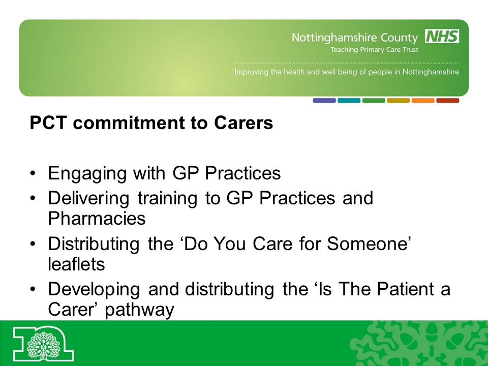 PCT commitment to Carers Engaging with GP Practices Delivering training to GP Practices and Pharmacies Distributing the Do You Care for Someone leaflets Developing and distributing the Is The Patient a Carer pathway
