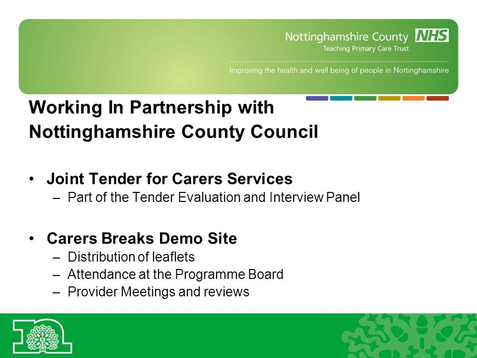 Working In Partnership with Nottinghamshire County Council Joint Tender for Carers Services –Part of the Tender Evaluation and Interview Panel Carers Breaks Demo Site –Distribution of leaflets –Attendance at the Programme Board –Provider Meetings and reviews