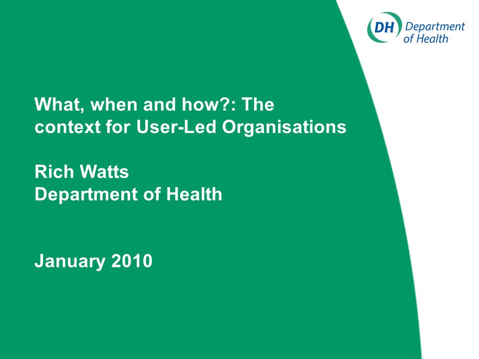 What, when and how : The context for User-Led Organisations Rich Watts Department of Health January 2010