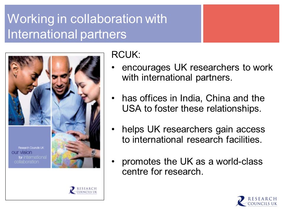 Working in collaboration with International partners RCUK: encourages UK researchers to work with international partners.