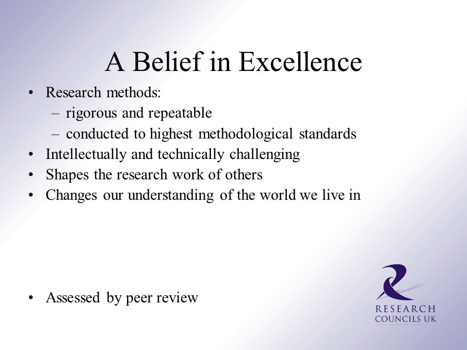 A Belief in Excellence Research methods: –rigorous and repeatable –conducted to highest methodological standards Intellectually and technically challenging Shapes the research work of others Changes our understanding of the world we live in Assessed by peer review
