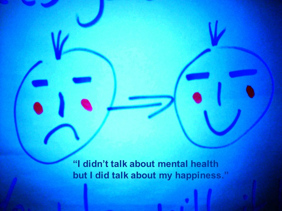 I didnt talk about mental health but I did talk about my happiness.