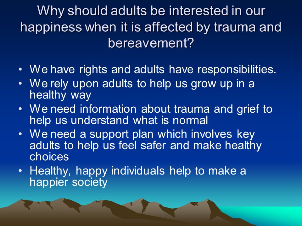 Why should adults be interested in our happiness when it is affected by trauma and bereavement.