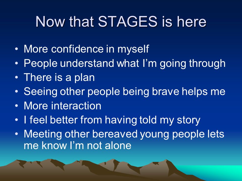 Now that STAGES is here More confidence in myself People understand what Im going through There is a plan Seeing other people being brave helps me More interaction I feel better from having told my story Meeting other bereaved young people lets me know Im not alone