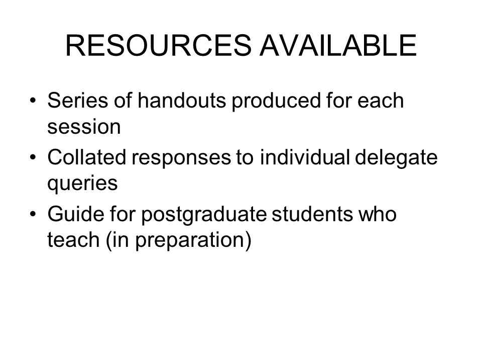 RESOURCES AVAILABLE Series of handouts produced for each session Collated responses to individual delegate queries Guide for postgraduate students who teach (in preparation)