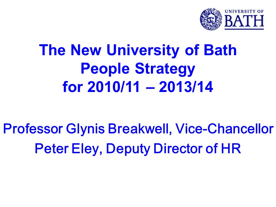 The New University of Bath People Strategy for 2010/11 – 2013/14 Professor Glynis Breakwell, Vice-Chancellor Peter Eley, Deputy Director of HR