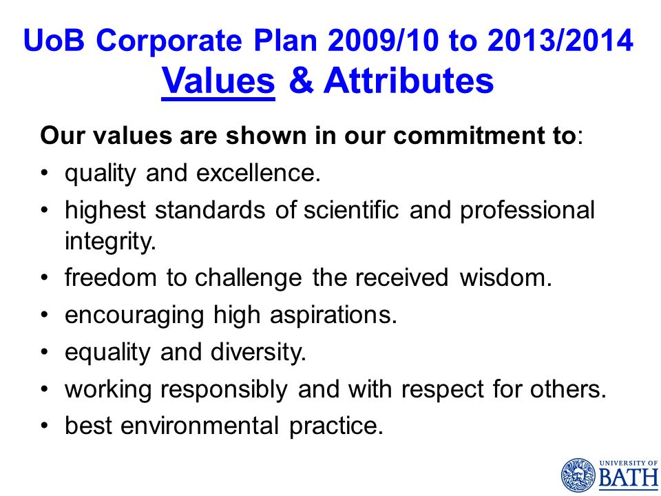 UoB Corporate Plan 2009/10 to 2013/2014 Values & Attributes Our values are shown in our commitment to: quality and excellence.