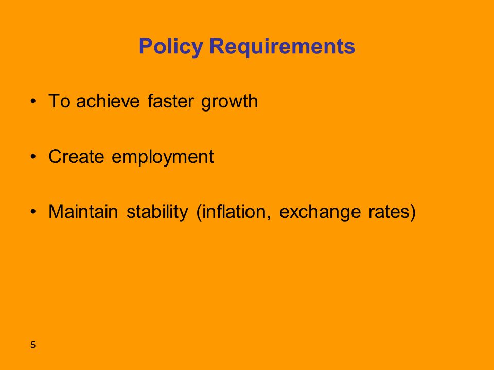 5 Policy Requirements To achieve faster growth Create employment Maintain stability (inflation, exchange rates)