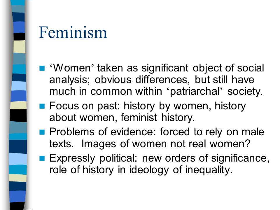 Feminism Women taken as significant object of social analysis; obvious differences, but still have much in common within patriarchal society.
