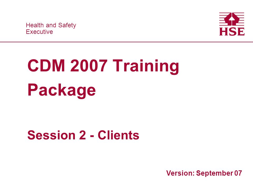 Health and Safety Executive Health and Safety Executive CDM 2007 Training Package Session 2 - Clients Version: September 07