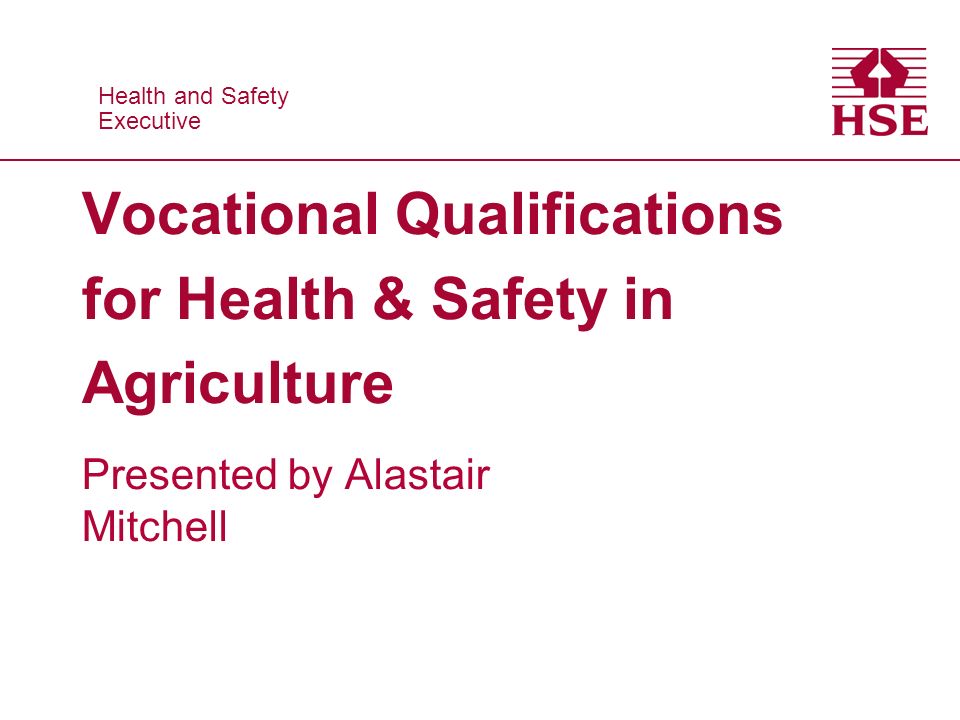 Health and Safety Executive Health and Safety Executive Vocational Qualifications for Health & Safety in Agriculture Presented by Alastair Mitchell