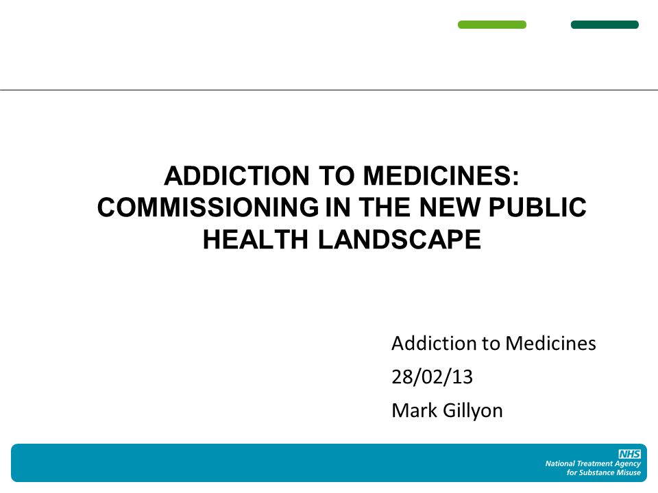 Addiction to Medicines 28/02/13 Mark Gillyon ADDICTION TO MEDICINES: COMMISSIONING IN THE NEW PUBLIC HEALTH LANDSCAPE