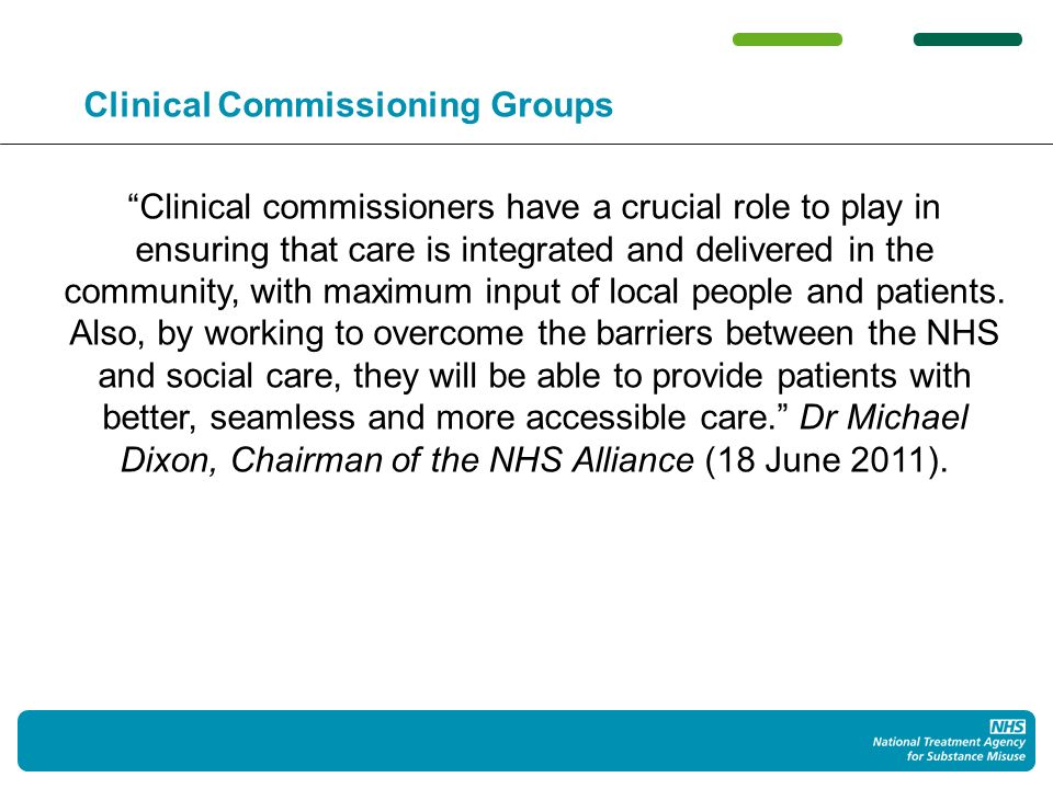 Clinical Commissioning Groups Clinical commissioners have a crucial role to play in ensuring that care is integrated and delivered in the community, with maximum input of local people and patients.