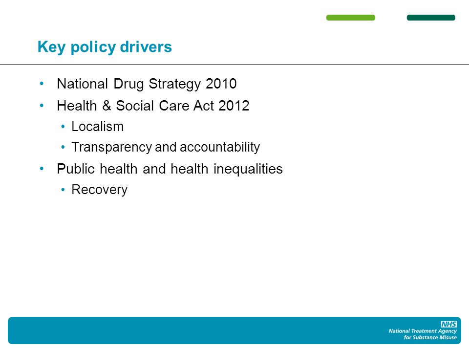 3 Key policy drivers National Drug Strategy 2010 Health & Social Care Act 2012 Localism Transparency and accountability Public health and health inequalities Recovery