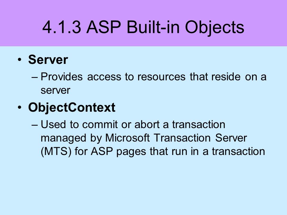 4.1.3 ASP Built-in Objects Server –Provides access to resources that reside on a server ObjectContext –Used to commit or abort a transaction managed by Microsoft Transaction Server (MTS) for ASP pages that run in a transaction