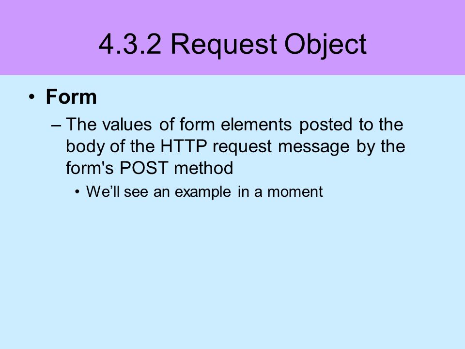 4.3.2 Request Object Form –The values of form elements posted to the body of the HTTP request message by the form s POST method Well see an example in a moment