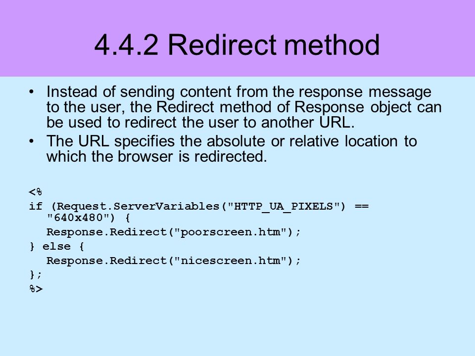 4.4.2 Redirect method Instead of sending content from the response message to the user, the Redirect method of Response object can be used to redirect the user to another URL.