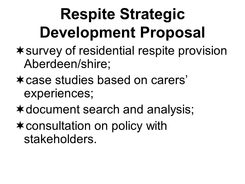 Respite Strategic Development Proposal survey of residential respite provision Aberdeen/shire; case studies based on carers experiences; document search and analysis; consultation on policy with stakeholders.