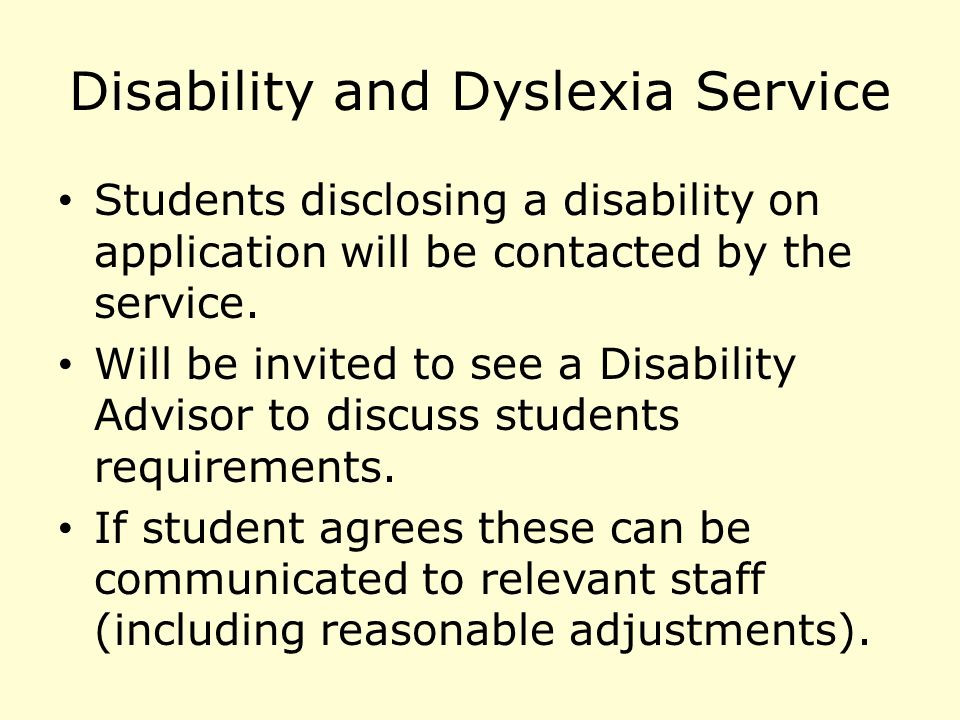 Disability and Dyslexia Service Students disclosing a disability on application will be contacted by the service.