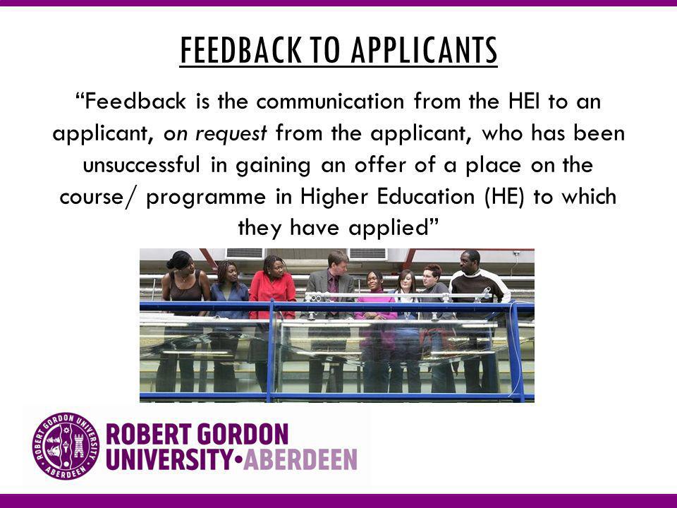 FEEDBACK TO APPLICANTS Feedback is the communication from the HEI to an applicant, on request from the applicant, who has been unsuccessful in gaining an offer of a place on the course/ programme in Higher Education (HE) to which they have applied
