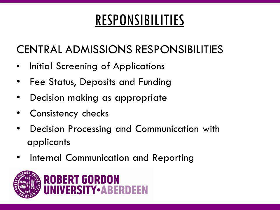 RESPONSIBILITIES CENTRAL ADMISSIONS RESPONSIBILITIES Initial Screening of Applications Fee Status, Deposits and Funding Decision making as appropriate Consistency checks Decision Processing and Communication with applicants Internal Communication and Reporting
