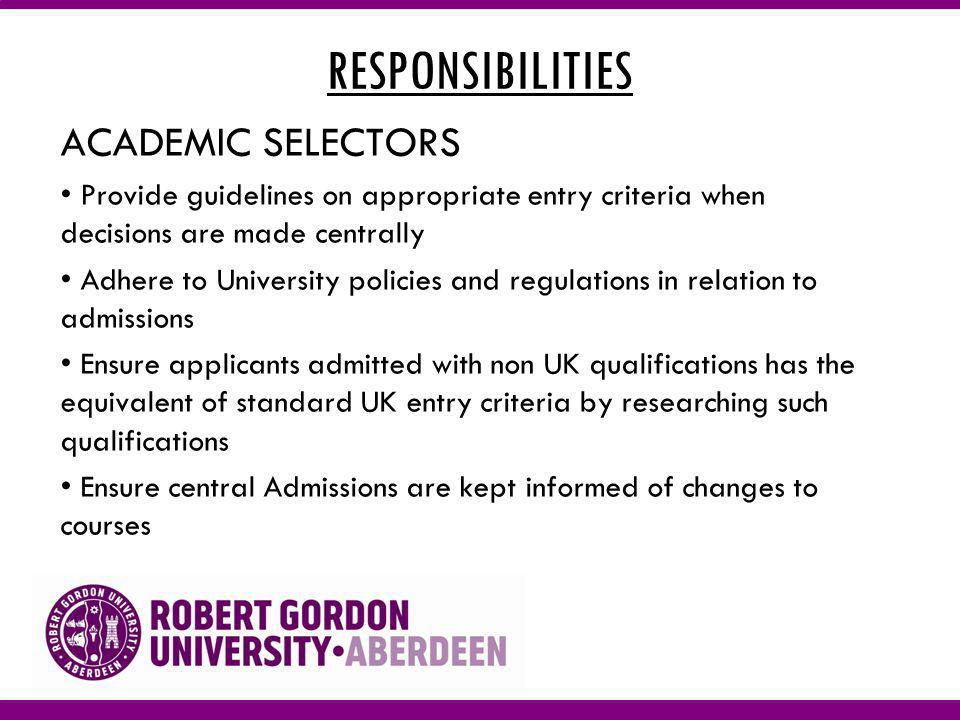RESPONSIBILITIES ACADEMIC SELECTORS Provide guidelines on appropriate entry criteria when decisions are made centrally Adhere to University policies and regulations in relation to admissions Ensure applicants admitted with non UK qualifications has the equivalent of standard UK entry criteria by researching such qualifications Ensure central Admissions are kept informed of changes to courses