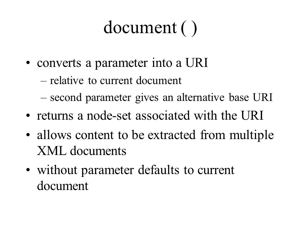 document ( ) converts a parameter into a URI –relative to current document –second parameter gives an alternative base URI returns a node-set associated with the URI allows content to be extracted from multiple XML documents without parameter defaults to current document