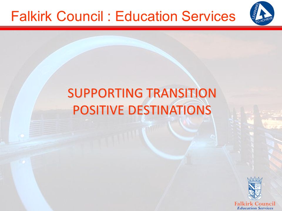 Falkirk Council : Education Services SUPPORTING TRANSITION POSITIVE DESTINATIONS