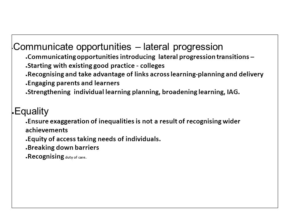 Communicate opportunities – lateral progression Communicating opportunities introducing lateral progression transitions – Starting with existing good practice - colleges Recognising and take advantage of links across learning-planning and delivery Engaging parents and learners Strengthening individual learning planning, broadening learning, IAG.