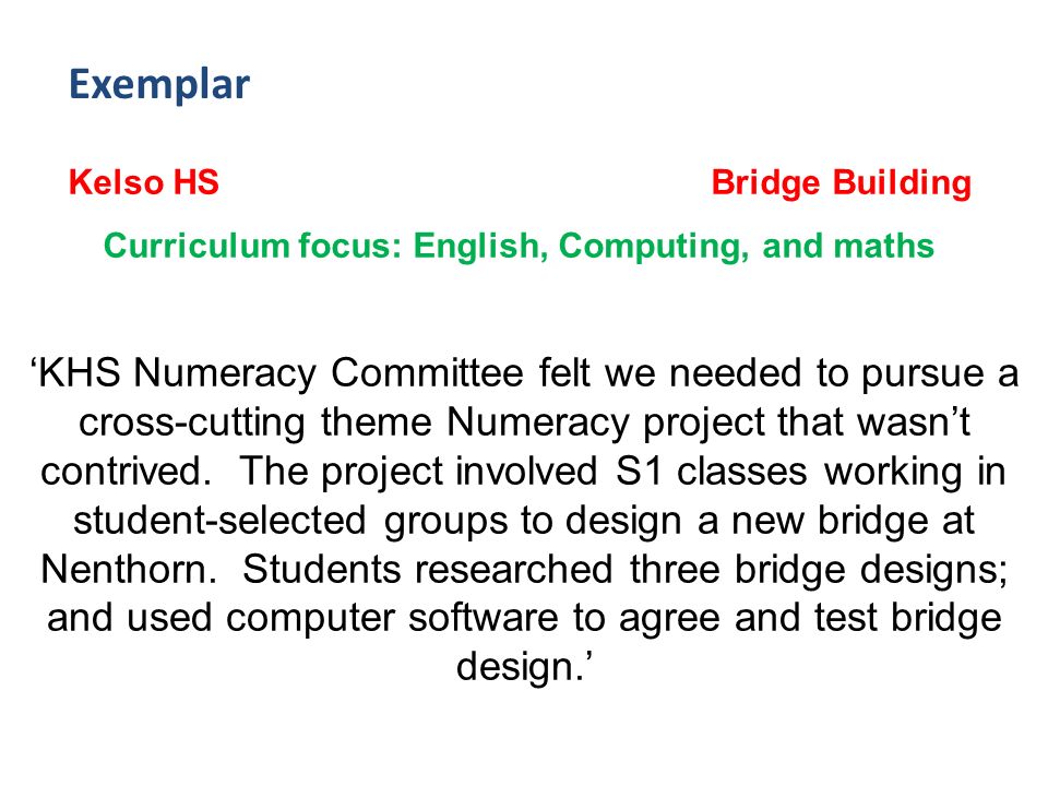 Exemplar Kelso HS Bridge Building Curriculum focus: English, Computing, and maths KHS Numeracy Committee felt we needed to pursue a cross-cutting theme Numeracy project that wasnt contrived.