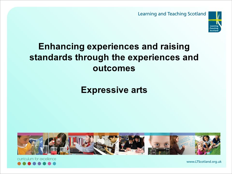 Enhancing experiences and raising standards through the experiences and outcomes Expressive arts