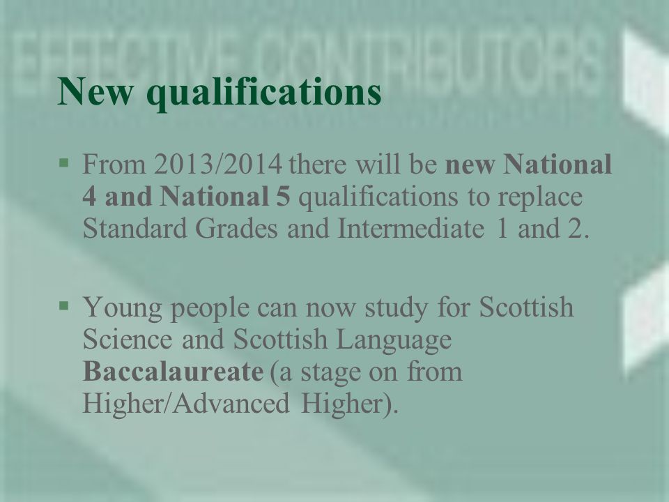 New qualifications §From 2013/2014 there will be new National 4 and National 5 qualifications to replace Standard Grades and Intermediate 1 and 2.
