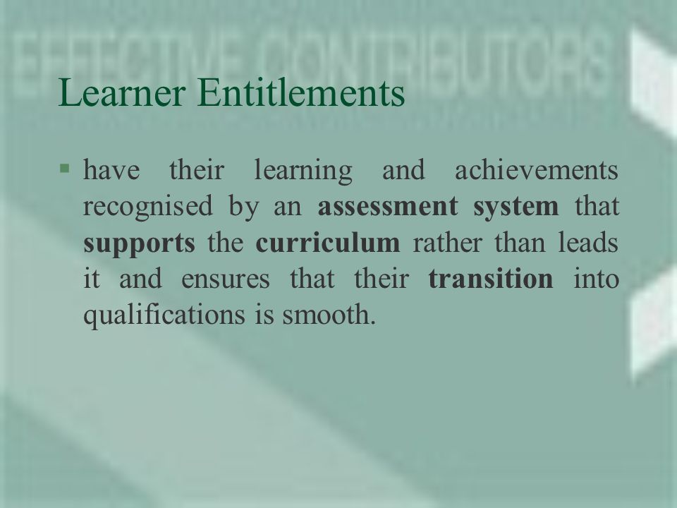 Learner Entitlements §have their learning and achievements recognised by an assessment system that supports the curriculum rather than leads it and ensures that their transition into qualifications is smooth.