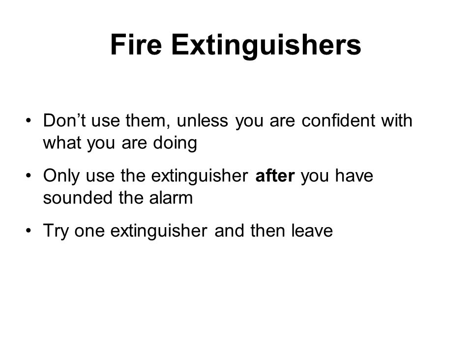 Dont use them, unless you are confident with what you are doing Only use the extinguisher after you have sounded the alarm Try one extinguisher and then leave