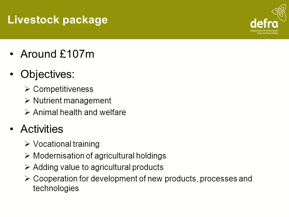 Livestock package Around £107m Objectives: Competitiveness Nutrient management Animal health and welfare Activities Vocational training Modernisation of agricultural holdings Adding value to agricultural products Cooperation for development of new products, processes and technologies