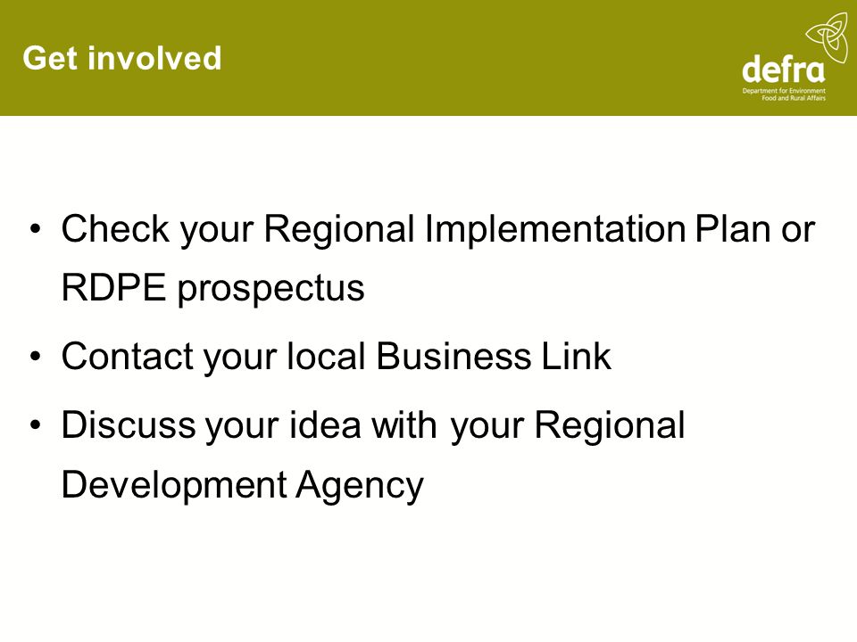 Get involved Check your Regional Implementation Plan or RDPE prospectus Contact your local Business Link Discuss your idea with your Regional Development Agency