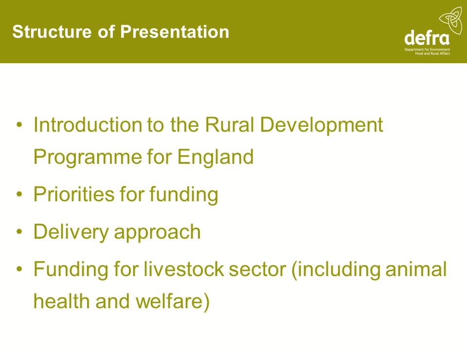 Structure of Presentation Introduction to the Rural Development Programme for England Priorities for funding Delivery approach Funding for livestock sector (including animal health and welfare)