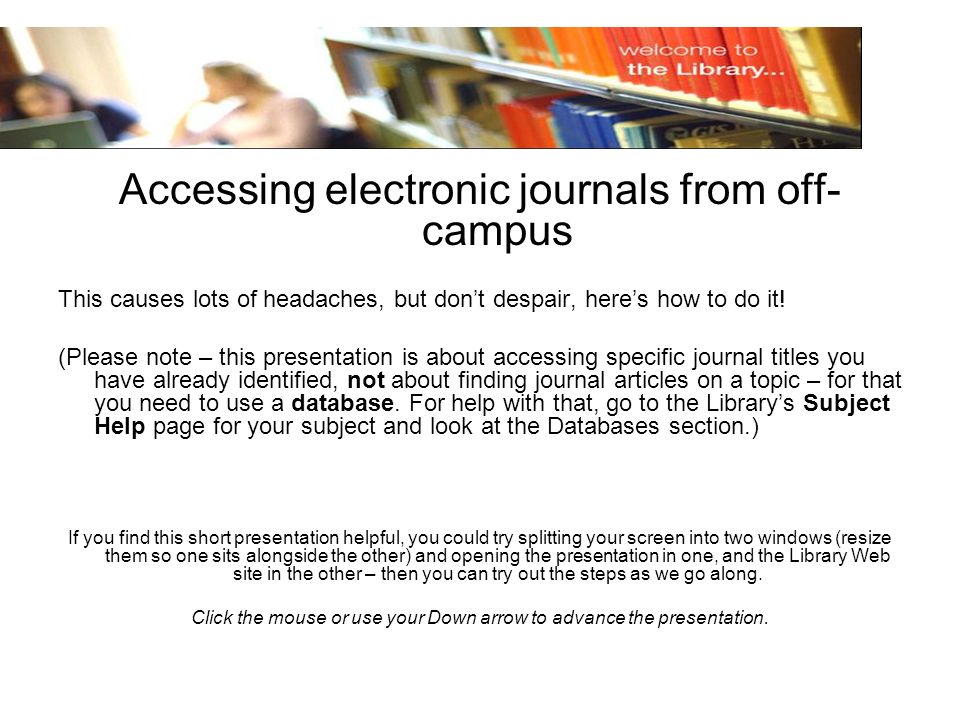 Accessing electronic journals from off- campus This causes lots of headaches, but dont despair, heres how to do it.