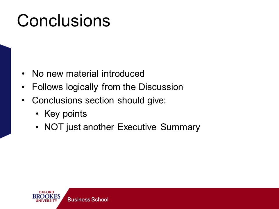 Business School Conclusions No new material introduced Follows logically from the Discussion Conclusions section should give: Key points NOT just another Executive Summary