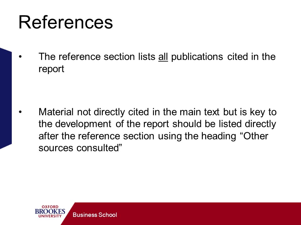Business School References The reference section lists all publications cited in the report Material not directly cited in the main text but is key to the development of the report should be listed directly after the reference section using the heading Other sources consulted