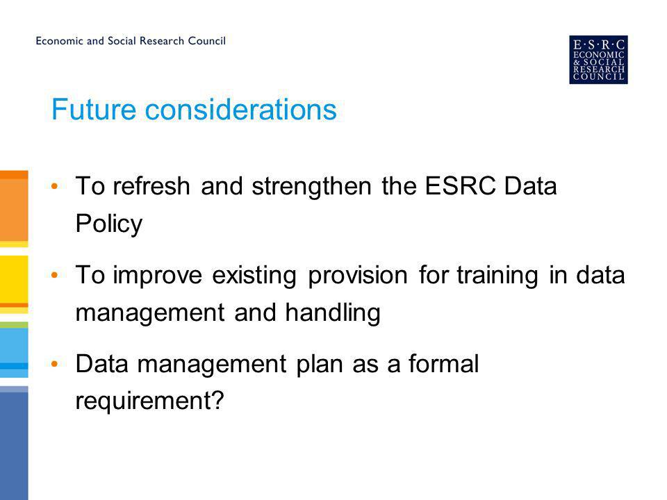 Future considerations To refresh and strengthen the ESRC Data Policy To improve existing provision for training in data management and handling Data management plan as a formal requirement