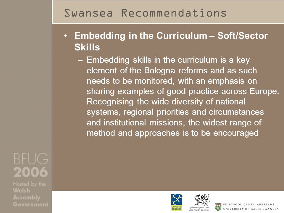 Swansea Recommendations Embedding in the Curriculum – Soft/Sector Skills –Embedding skills in the curriculum is a key element of the Bologna reforms and as such needs to be monitored, with an emphasis on sharing examples of good practice across Europe.