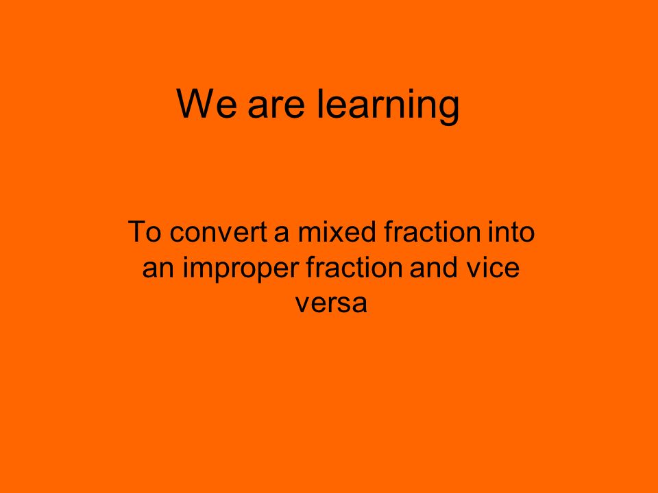 We are learning To convert a mixed fraction into an improper fraction and vice versa